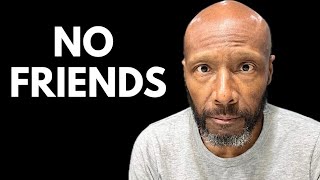 I'M 57 AND I HAVE NO FRIENDS