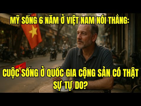 MỸ SỐNG 6 NĂM Ở VIỆT NAM NÓI THẲNG: CUỘC SỐNG Ở QUỐC GIA CỘNG SẢN CÓ THẬT SỰ TỰ DO?