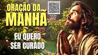 ORAÇÃO DA MANHÃ = EU QUERO SER CURADO