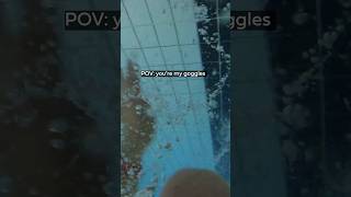POV you are my goggles