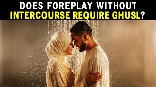 IS GHUSL NEEDED AFTER FOREPLAY?