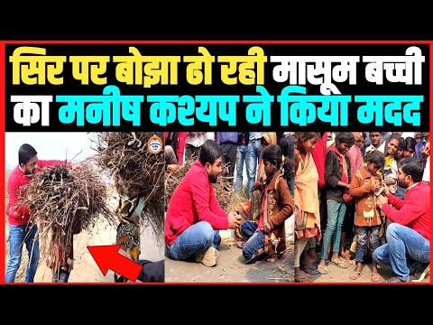 सिर पर बोझा ढो रही मासूम बच्ची का मनीष कश्यप ने किया मदद ।।