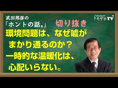 【切り抜き】武田邦彦のホントの話。環境問題は、なぜ噓がまかり通るのか？　一時的な温暖化は、心配いらない。
