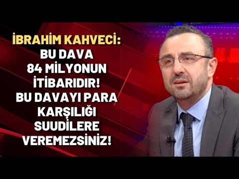 İbrahim Kahveci: Bu dava 84 milyonun itibarıdır! Bu davayı para karşılığı Suudilere veremezsiniz!