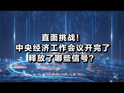 直面挑战！中央经济工作会议开完了，释放了哪些信号？