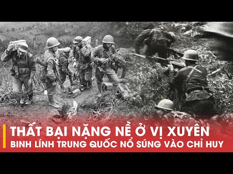 THẤT BẠI NẶNG NỀ Ở VỊ XUYÊN - BINH LÍNH TRUNG QUỐC NỔ SÚNG VÀO CHỈ HUY