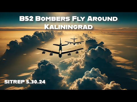 POKING THE BEAR. B52's Fly Around Kaliningrad. SITREP 5.30.24