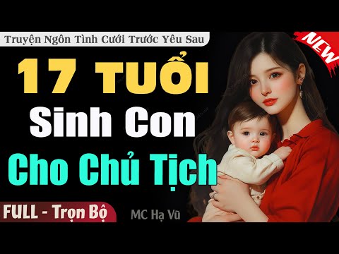 Truyện Ngắn Độc Quyền: 17 Tuổi Sinh Con Cho Chủ Tịch FULL | Truyện Ngôn Tình Cưới Trước Yêu Sau Hay