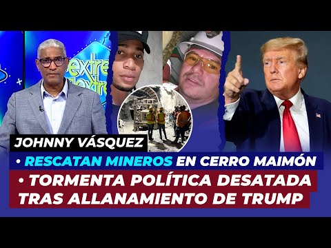 Rescatan mineros en Maimón, Extraordinaria tormenta política desatada tras allanamiento de Trump