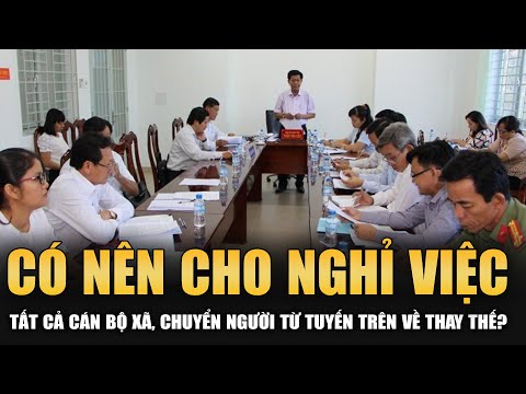 SẼ LOẠI BỎ HẾT CÁN BỘ XÃ SAU SÁP NHẬP, NÊN HAY KHÔNG?