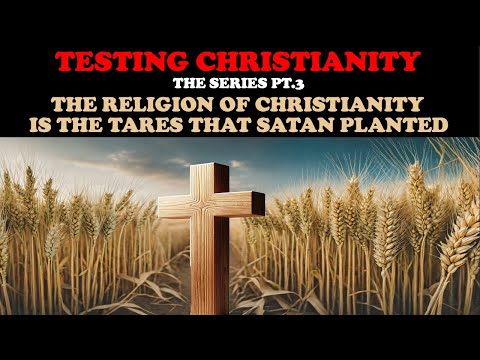 TESTING CHRISTIANITY (PT. 3) THE RELIGION OF CHRISTIANITY IS THE TARES THAT SATAN PLANTED