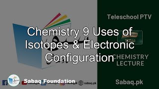 Chemistry 9 Uses of Isotopes & Electronic Configuration
