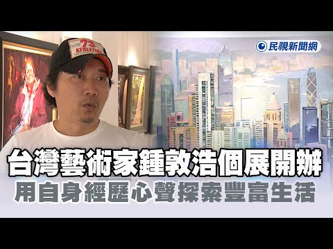 快新聞/台灣藝術家鍾敦浩個展開辦 用自身經歷心聲探索豐富生活