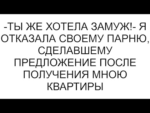 -Ты же хотела замуж!- я отказала своему парню, сделавшему предложение после получения мною квартиры