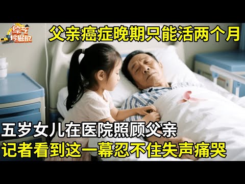 36岁父亲癌症晚期只能活两个月,五岁女儿在医院照顾父亲,记者看到眼前一幕忍不住失声痛哭