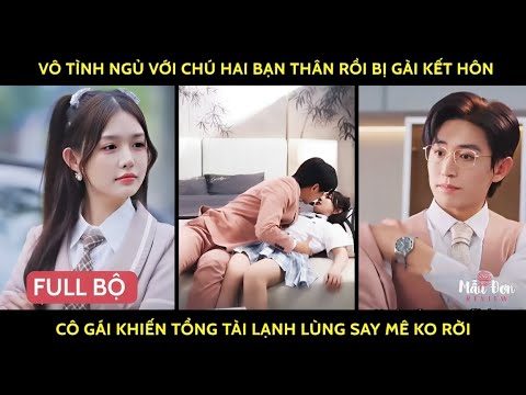 Vô tình ngủ với chú hai bạn thân rồi bị gài kết hôn cô gái khiến tổng tài lạnh lùng say mê ko rời
