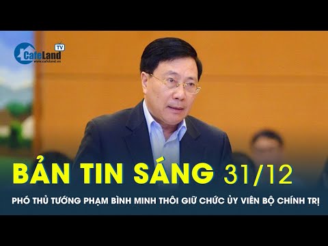 Bản tin sáng 31/12: Giới thiệu 2 nhân sự phó thủ tướng thay các ông Phạm Bình Minh, Vũ Đức Đam