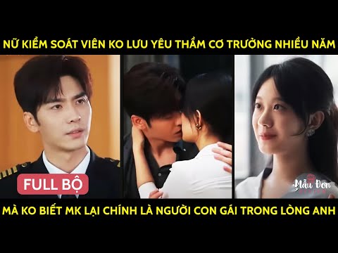 Nữ Kiểm Soát Viên Ko Lưu Yêu Thầm Cơ Trưởng Nhiều Năm Mà Ko Biết Mk Lại Là Ng Con Gái Trong Lòng Anh