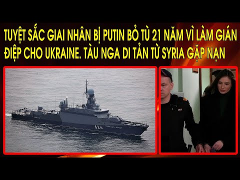 Putin bỏ tù tuyệt sắc giai nhân 21 năm vì làm gián điệp cho Ukraine. Tàu Nga di tản từ Syria gặp nạn