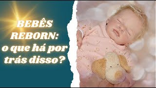BEBÊS REBORN: O QUE HÁ POR TRÁS DISSO?