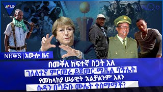 በመቐለ ከፍተኛ ስጋት አለ/  ገለልተኛ ምርመራ ይጀመር-ሚሼል ባችሌት/ የመከላከያ ሠራዊት ‘አልቻልንም’ አለን/ሱዳን በግድቡ ሙሌት ተስማማች?