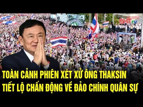 Bản tin thế giới: Toàn cảnh phiên xét xử ông Thaksin, tiết lộ chấn động về đảo chính quân sự