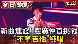 新曲連發! 盧廣仲首挑戰「不拿吉他」純唱｜TVBS新聞 @TVBSNEWS01