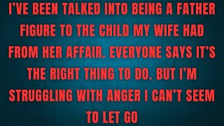 I'VE BEEN TALKED INTO BEING A FATHER FIGURE TO THE CHILD MY WIFE HAD FROM HER AFFAIR. EVERYONE 