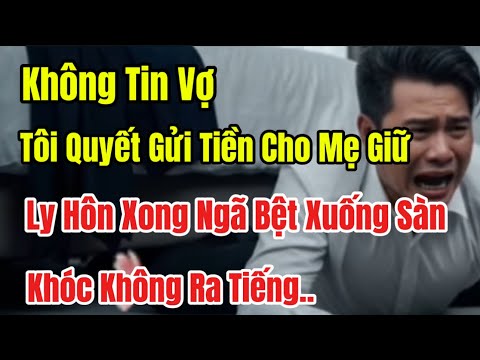 Không Tin Vợ, Tôi Quyết Gửi Tiền Cho Mẹ Giữ, Ly Hôn Xong Tôi Ngã Bệt Xuống Sàn Khóc Không Ra Tiếng..