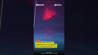 GUNUNG ANAK KRAKATAU KEMBALI ERUPSI, LAVA FOUNTAIN TERLIHAT DI KAWAH AKTIF