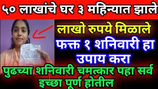 ५० लाखांचे घर ३ महिन्यात झाले फक्त शनिवारी हा उपाय करा पुढच्या शनिवारी चमत्कार पहा सर्व काही मिळेल
