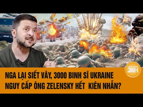 Thời sự quốc tế: Nga lại siết vây,  3000 binh sĩ Ukraine nguy cấp, ông Zelensky hết kiên nhẫn?