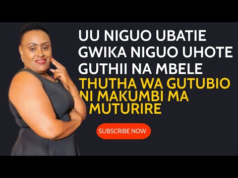 UU NIGUO UBATII GWIKA NIGUO UHOTE GUTHII NA MBERE THUTHA WA GUTUBIO NI MAKUMBI MA MUTURIRE