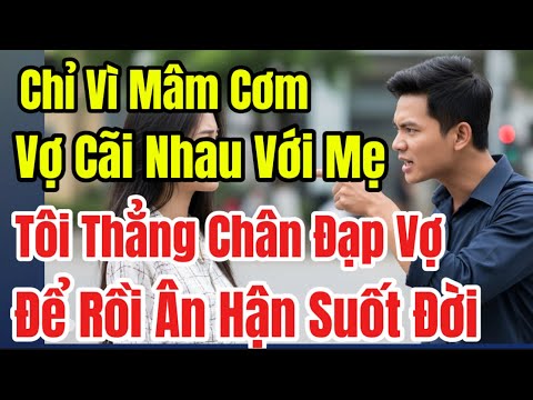 Chỉ Vì Mâm Cơm, Vợ Cãi Nhau Với Mẹ , Tôi Thẳng Chân Đạp Vợ Để Rồi Ân Hận Suốt Đời …