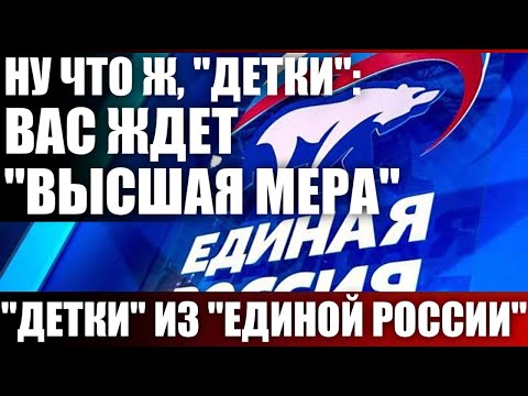 Ну что ж, "детки": вас ждет "высшая мера". "Детки" из "Единой России"