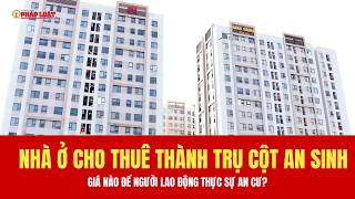 Nhà ở cho thuê thành trụ cột an sinh: Giá nào để người lao động thực sự an cư?