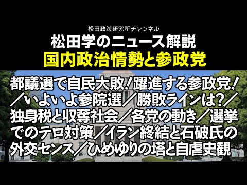 松田学のニュース解説【国内政治情勢と参政党】都議選で自民大敗！躍進する参政党！／いよいよ参院選／勝敗ラインは？／独身税と収奪社会／各党の動き／選挙でのテロ対策／イラン終結と石破氏の外交センス、他