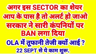 सरकार ने इस SECTOR को BAN कर दिया   ,OLA में तूफानी तेजी क्यों बनी , 22 SEPT से काम शुरू