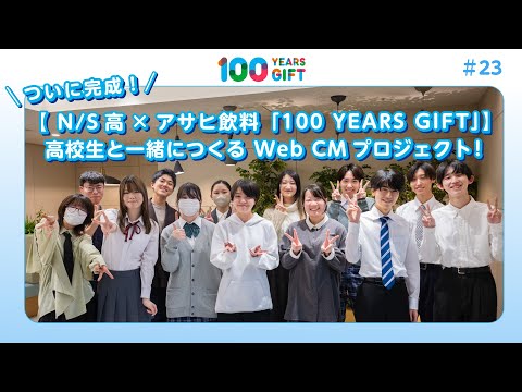 100 YEARS GIFT #23：ついに完成！​【 N/S高×アサヒ飲料「100 YEARS GIFT」】​高校生と一緒につくる Web CMプロジェクト！​