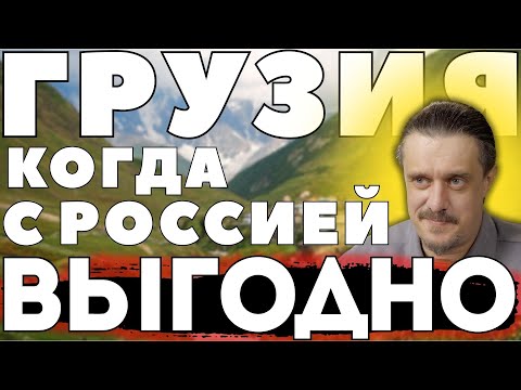 ГРУЗИЯ - когда СОТРУДНИЧЕСТВО С РОССИЕЙ ВЫГОДНО