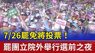 7/26罷免將投票！ 罷團立院外舉行選前之夜