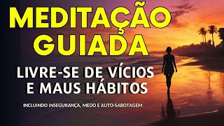 Meditação guiada para acabar com vícios e maus hábito (inclusive medo, insegurança e auto sabotagem)