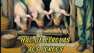 NÃO DE PÉROLAS AOS PORCOS ( REFLEXÃO PARA A VIDA TODA)