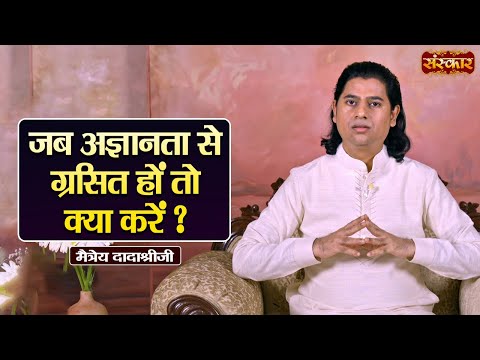 जब अज्ञानता से ग्रसित हों तो क्या करें ? ~ Maitreya Dadashree Ji Ke Pravachan | Sanskar TV