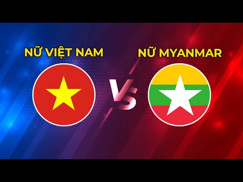 TRỰC TIẾP | NỮ VIỆT NAM - NỮ MYANMAR | CHUNG KẾT KỊCH TÍNH NHẤT LỊCH SỬ