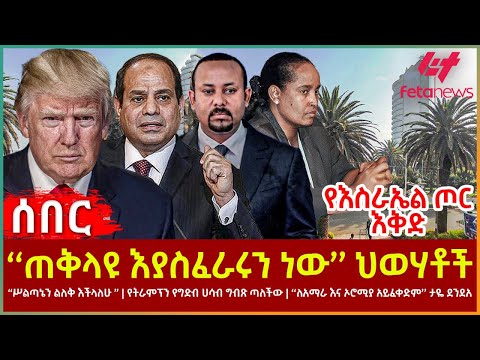 Ethiopia - ‘‘ጠቅላዩ እያስፈራሩን ነው’’ ህወሃቶች፣ “ሥልጣኔን ልለቅ እችላለሁ”፣   የትራምፕን የግድብ ሀሳብ ግብጽ ጣለችው፣ የእስራኤል ጦር እቅድ