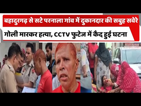 बहादुरगढ़ से सटे परनाला गांव में दुकानदार की सबुह सवेरे गोली मारकर हत्या, CCTV फुटेज में कैद हुई घटना