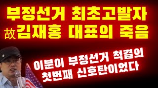 [4.15 부정선거 최초 고발자의 억울한 죽음] 부정선거를 조사하다가 갑자기 의문의 죽음에 이르게 된 故김재홍 대표님