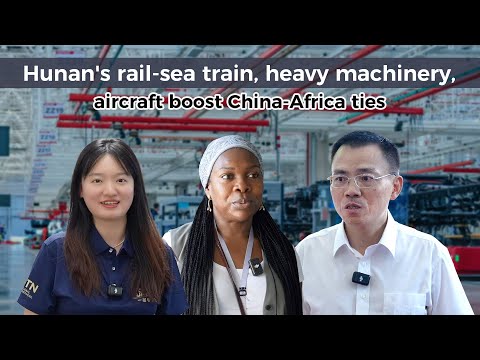 Hunan's rail-sea train, machinery, aircraft boost China-Africa ties