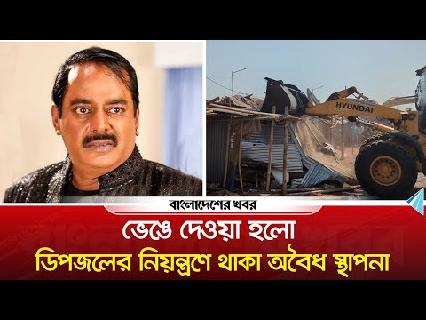 ভেঙে দেওয়া হলো ডিপজলের নিয়ন্ত্রণে থাকা অবৈধ স্থাপনা | Dipjol | Bangladesher Khabor